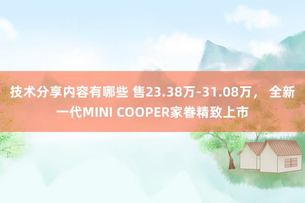 技术分享内容有哪些 售23.38万-31.08万， 全新一代MINI COOPER家眷精致上市