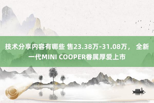 技术分享内容有哪些 售23.38万-31.08万， 全新一代MINI COOPER眷属厚爱上市