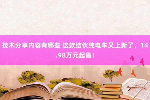 技术分享内容有哪些 这款结伙纯电车又上新了，14.98万元起售！