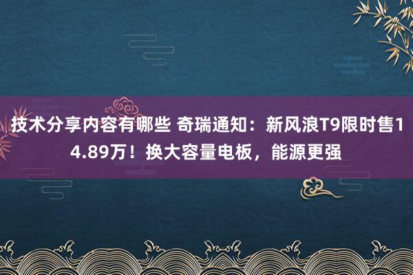 技术分享内容有哪些 奇瑞通知：新风浪T9限时售14.89万！换大容量电板，能源更强