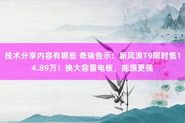 技术分享内容有哪些 奇瑞告示：新风浪T9限时售14.89万！换大容量电板，能源更强