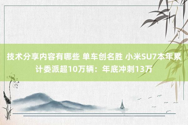 技术分享内容有哪些 单车创名胜 小米SU7本年累计委派超10万辆：年底冲刺13万