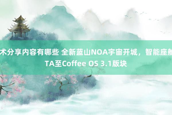 技术分享内容有哪些 全新蓝山NOA宇宙开城，智能座舱OTA至Coffee OS 3.1版块