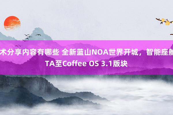 技术分享内容有哪些 全新蓝山NOA世界开城，智能座舱OTA至Coffee OS 3.1版块