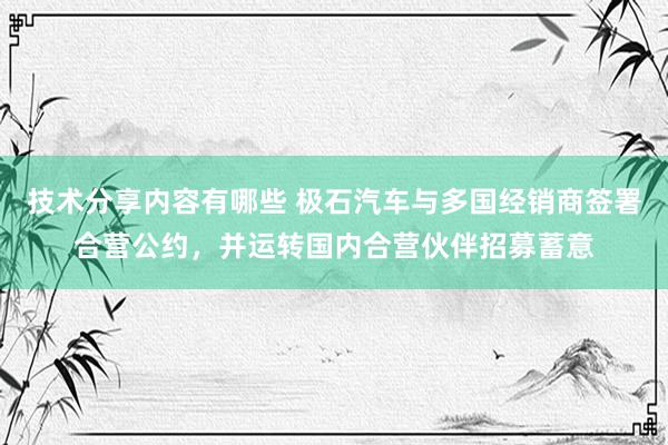 技术分享内容有哪些 极石汽车与多国经销商签署合营公约，并运转国内合营伙伴招募蓄意