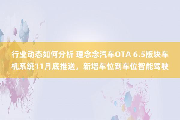 行业动态如何分析 理念念汽车OTA 6.5版块车机系统11月底推送，新增车位到车位智能驾驶