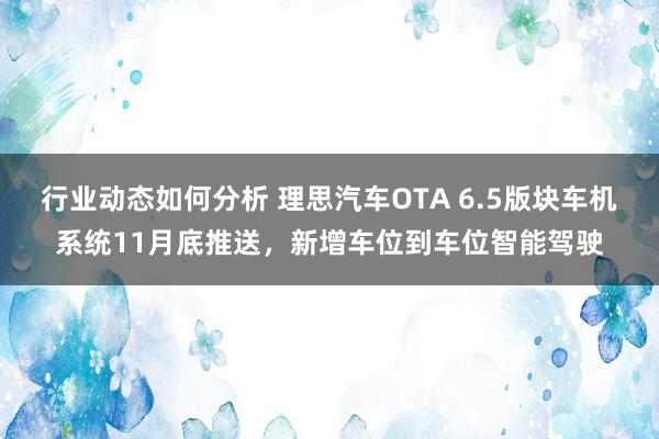 行业动态如何分析 理思汽车OTA 6.5版块车机系统11月底推送，新增车位到车位智能驾驶