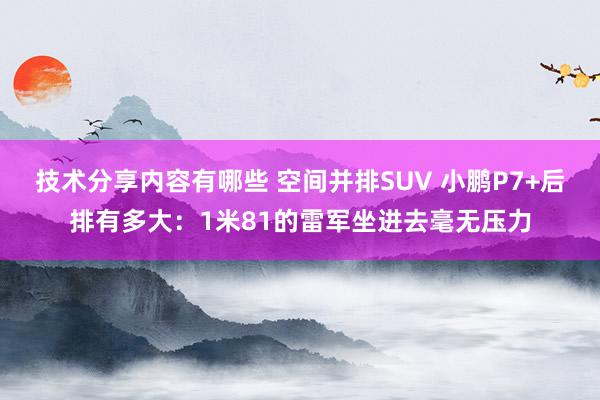 技术分享内容有哪些 空间并排SUV 小鹏P7+后排有多大：1米81的雷军坐进去毫无压力