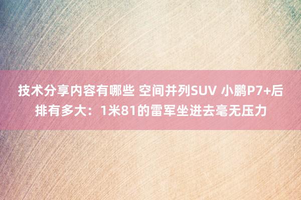 技术分享内容有哪些 空间并列SUV 小鹏P7+后排有多大：1米81的雷军坐进去毫无压力