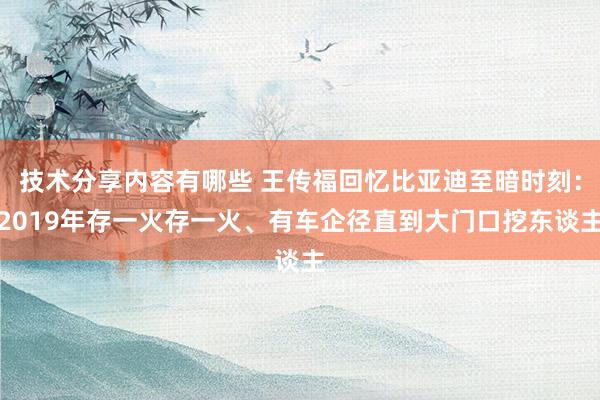 技术分享内容有哪些 王传福回忆比亚迪至暗时刻：2019年存一火存一火、有车企径直到大门口挖东谈主