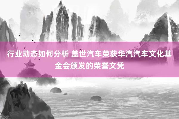 行业动态如何分析 盖世汽车荣获华汽汽车文化基金会颁发的荣誉文凭