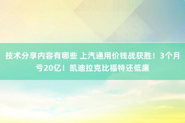 技术分享内容有哪些 上汽通用价钱战获胜！3个月亏20亿！凯迪拉克比福特还低廉