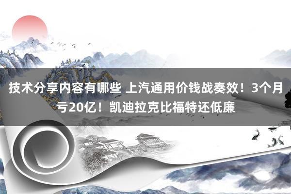 技术分享内容有哪些 上汽通用价钱战奏效！3个月亏20亿！凯迪拉克比福特还低廉