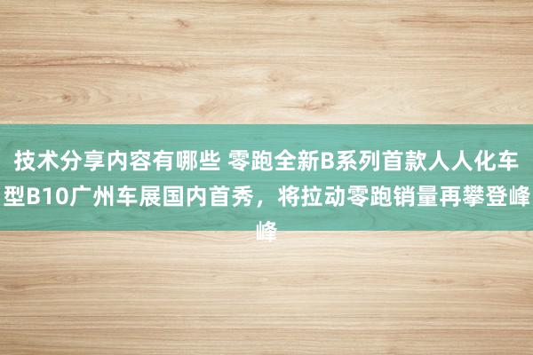 技术分享内容有哪些 零跑全新B系列首款人人化车型B10广州车展国内首秀，将拉动零跑销量再攀登峰