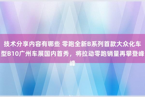 技术分享内容有哪些 零跑全新B系列首款大众化车型B10广州车展国内首秀，将拉动零跑销量再攀登峰