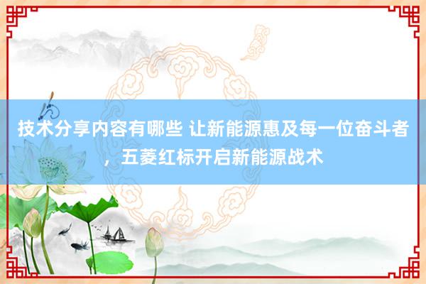 技术分享内容有哪些 让新能源惠及每一位奋斗者，五菱红标开启新能源战术