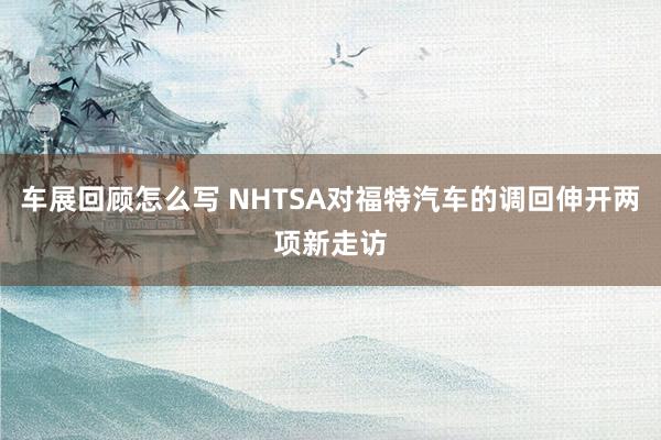 车展回顾怎么写 NHTSA对福特汽车的调回伸开两项新走访