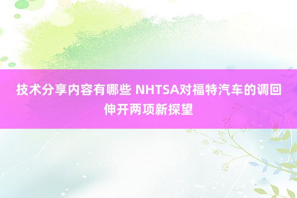 技术分享内容有哪些 NHTSA对福特汽车的调回伸开两项新探望