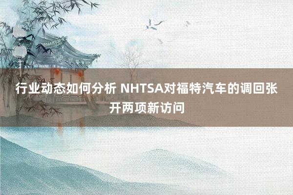 行业动态如何分析 NHTSA对福特汽车的调回张开两项新访问