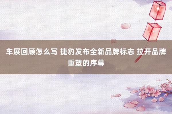 车展回顾怎么写 捷豹发布全新品牌标志 拉开品牌重塑的序幕