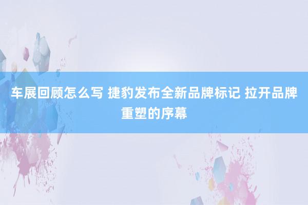 车展回顾怎么写 捷豹发布全新品牌标记 拉开品牌重塑的序幕