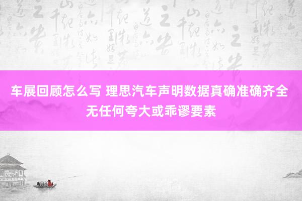 车展回顾怎么写 理思汽车声明数据真确准确齐全 无任何夸大或乖谬要素