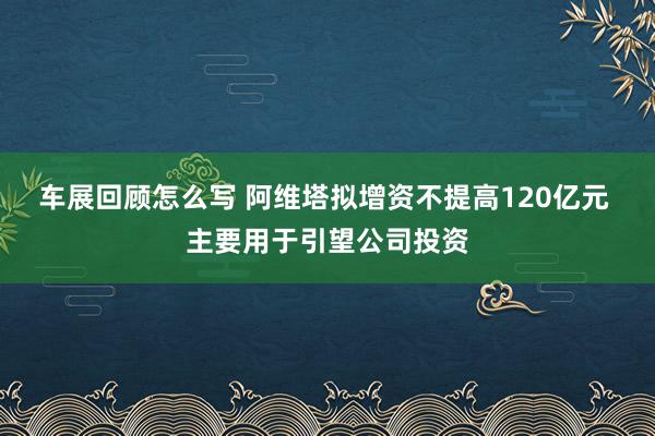 车展回顾怎么写 阿维塔拟增资不提高120亿元 主要用于引望公司投资