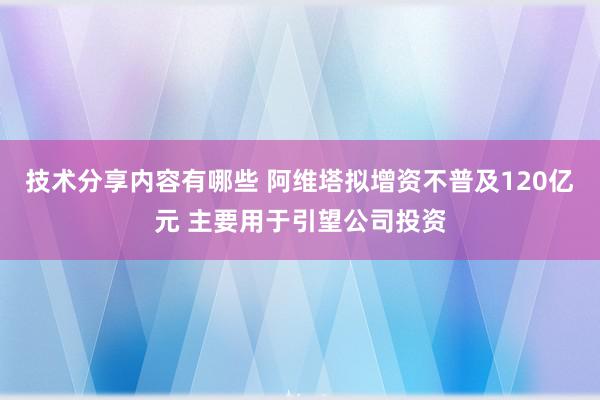 技术分享内容有哪些 阿维塔拟增资不普及120亿元 主要用于引望公司投资