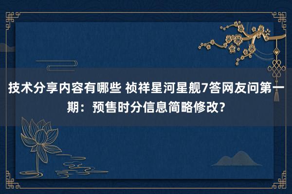 技术分享内容有哪些 祯祥星河星舰7答网友问第一期：预售时分信息简略修改？