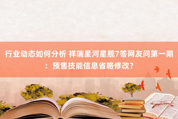 行业动态如何分析 祥瑞星河星舰7答网友问第一期：预售技能信息省略修改？