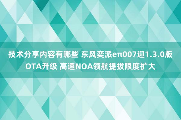 技术分享内容有哪些 东风奕派eπ007迎1.3.0版OTA升级 高速NOA领航提拔限度扩大