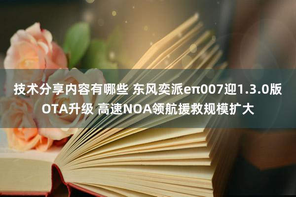 技术分享内容有哪些 东风奕派eπ007迎1.3.0版OTA升级 高速NOA领航援救规模扩大