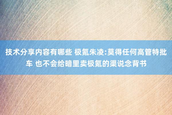 技术分享内容有哪些 极氪朱凌:莫得任何高管特批车 也不会给暗里卖极氪的渠说念背书