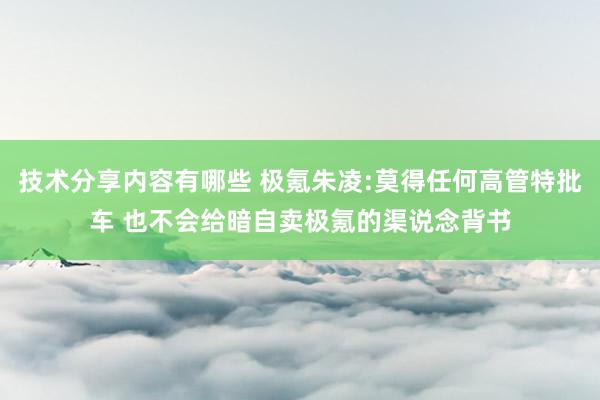 技术分享内容有哪些 极氪朱凌:莫得任何高管特批车 也不会给暗自卖极氪的渠说念背书