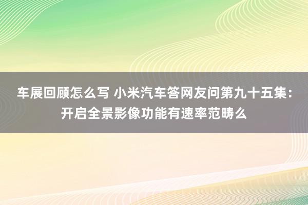 车展回顾怎么写 小米汽车答网友问第九十五集：开启全景影像功能有速率范畴么