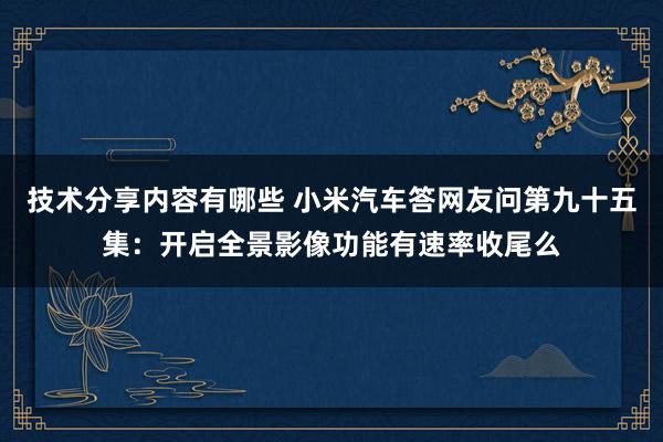 技术分享内容有哪些 小米汽车答网友问第九十五集：开启全景影像功能有速率收尾么