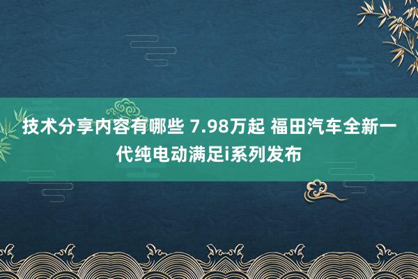 技术分享内容有哪些 7.98万起 福田汽车全新一代纯电动满足i系列发布