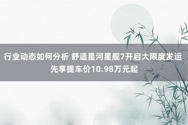 行业动态如何分析 舒适星河星舰7开启大限度发运 先享提车价10.98万元起