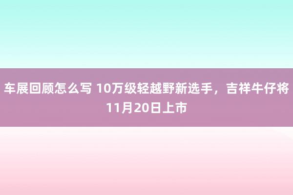 车展回顾怎么写 10万级轻越野新选手，吉祥牛仔将11月20日上市