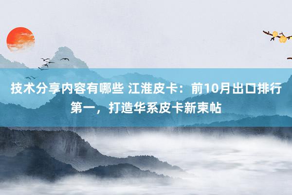 技术分享内容有哪些 江淮皮卡：前10月出口排行第一，打造华系皮卡新柬帖