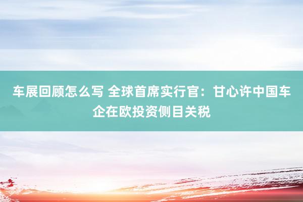 车展回顾怎么写 全球首席实行官：甘心许中国车企在欧投资侧目关税