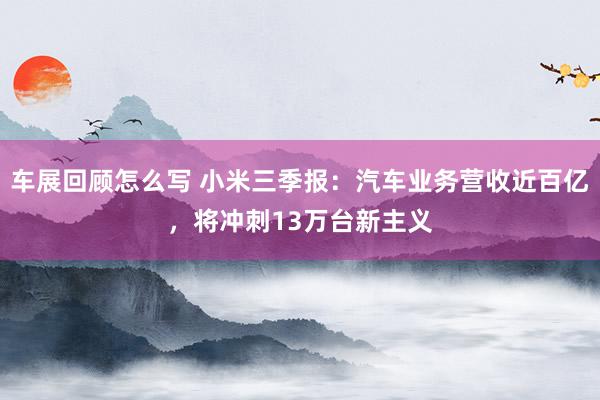 车展回顾怎么写 小米三季报：汽车业务营收近百亿，将冲刺13万台新主义