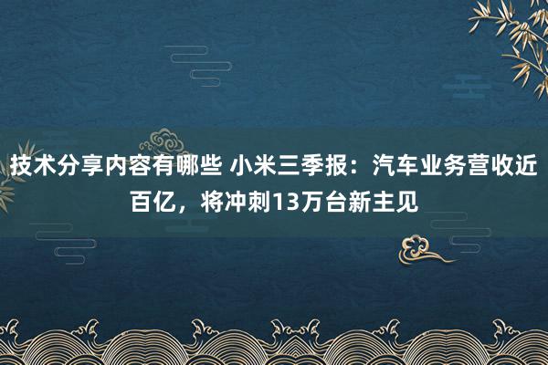 技术分享内容有哪些 小米三季报：汽车业务营收近百亿，将冲刺13万台新主见