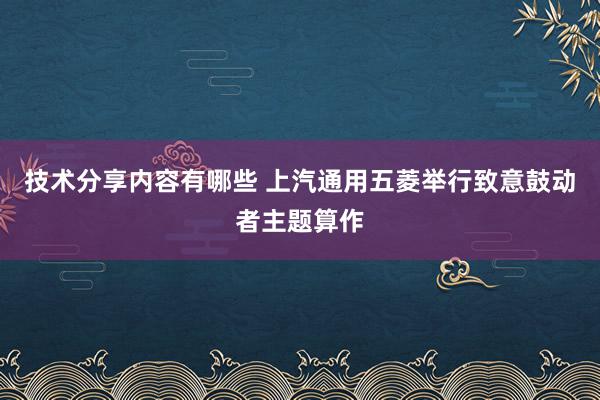 技术分享内容有哪些 上汽通用五菱举行致意鼓动者主题算作