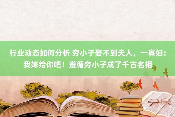 行业动态如何分析 穷小子娶不到夫人，一寡妇：我嫁给你吧！遵循穷小子成了千古名相