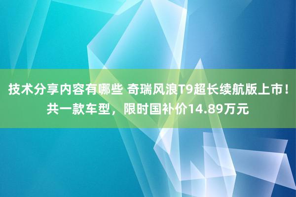 技术分享内容有哪些 奇瑞风浪T9超长续航版上市！共一款车型，限时国补价14.89万元